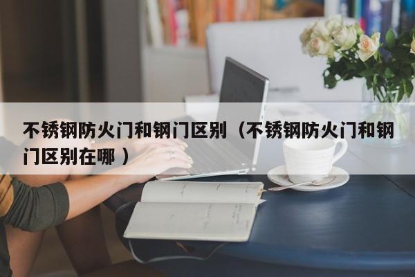 不銹鋼防火門和鋼門區別（不銹鋼防火門和鋼門區別在哪 ）