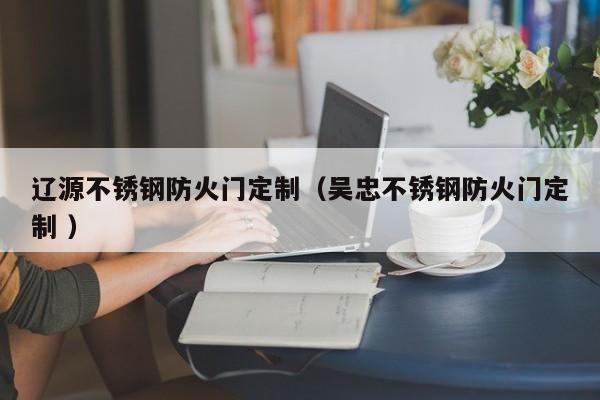 遼源不銹鋼防火門定制（吳忠不銹鋼防火門定制 ）