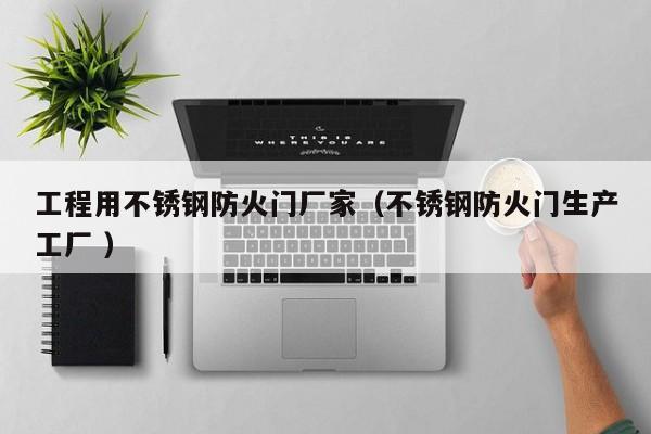 工程用不銹鋼防火門廠家（不銹鋼防火門生產(chǎn)工廠 ）