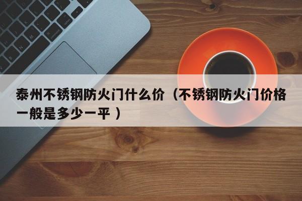 泰州不銹鋼防火門什么價(jià)（不銹鋼防火門價(jià)格一般是多少一平 ）