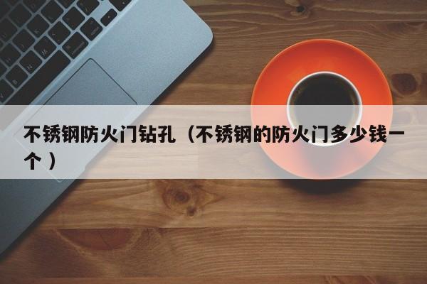 不銹鋼防火門鉆孔（不銹鋼的防火門多少錢一個(gè) ）