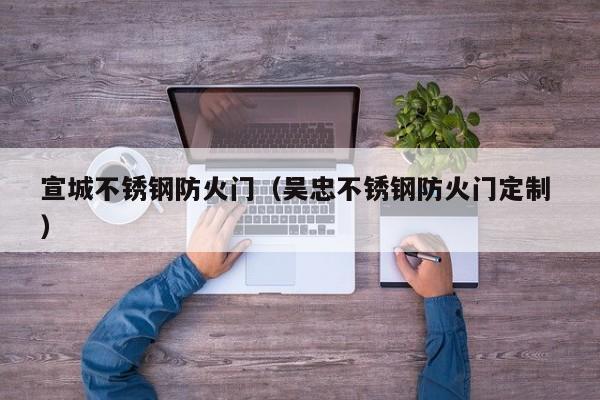 宣城不銹鋼防火門（吳忠不銹鋼防火門定制 ）