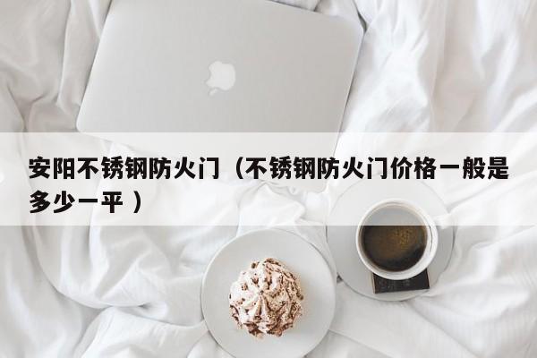 安陽不銹鋼防火門（不銹鋼防火門價格一般是多少一平 ）