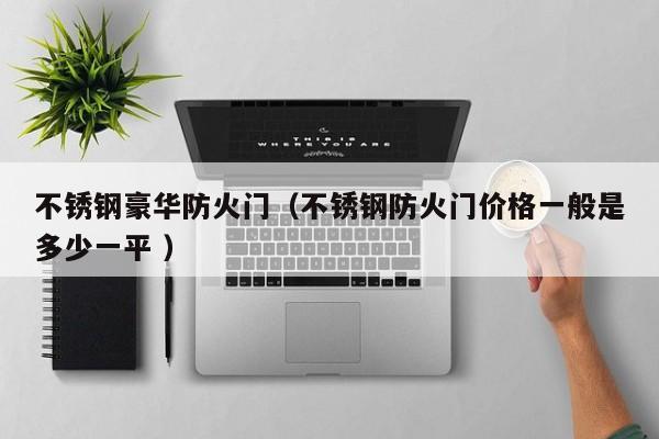 不銹鋼豪華防火門（不銹鋼防火門價格一般是多少一平 ）